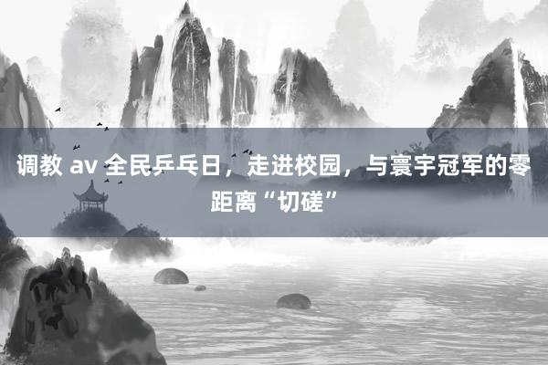 调教 av 全民乒乓日，走进校园，与寰宇冠军的零距离“切磋”