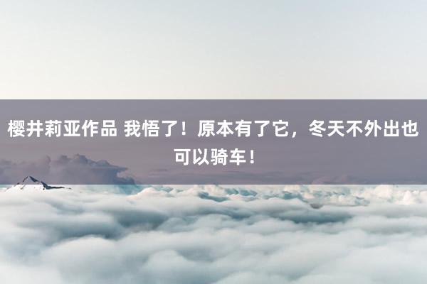 樱井莉亚作品 我悟了！原本有了它，冬天不外出也可以骑车！