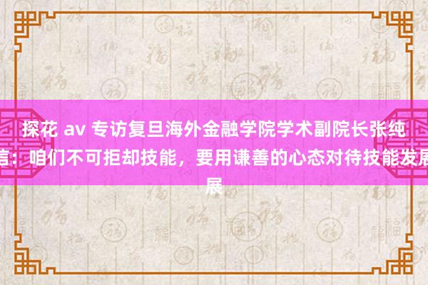 探花 av 专访复旦海外金融学院学术副院长张纯信：咱们不可拒却技能，要用谦善的心态对待技能发展