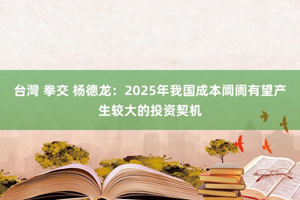 台灣 拳交 杨德龙：2025年我国成本阛阓有望产生较大的投资契机