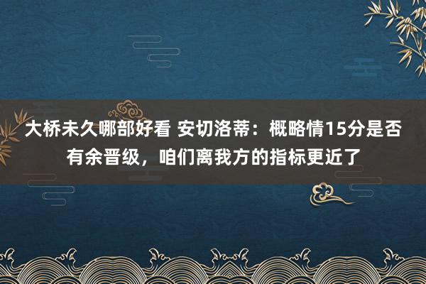 大桥未久哪部好看 安切洛蒂：概略情15分是否有余晋级，咱们离我方的指标更近了