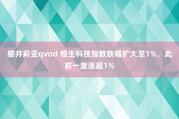 樱井莉亚qvod 恒生科技指数跌幅扩大至1%，此前一度涨超1%