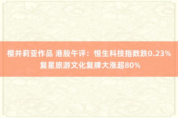 樱井莉亚作品 港股午评：恒生科技指数跌0.23% 复星旅游文化复牌大涨超80%