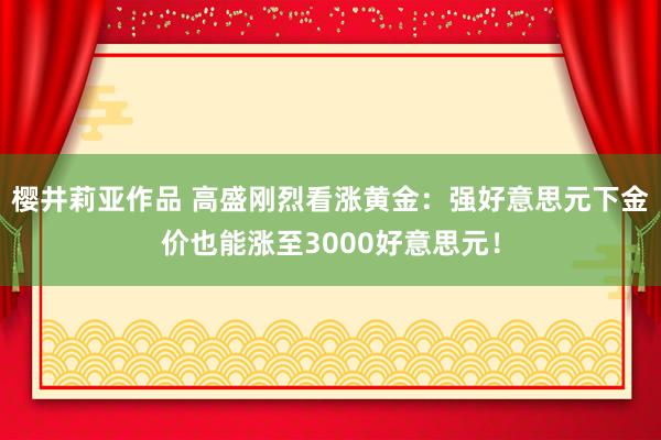 樱井莉亚作品 高盛刚烈看涨黄金：强好意思元下金价也能涨至3000好意思元！