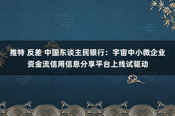 推特 反差 中国东谈主民银行：宇宙中小微企业资金流信用信息分享平台上线试驱动