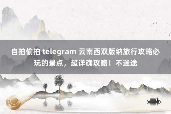 自拍偷拍 telegram 云南西双版纳旅行攻略必玩的景点，超详确攻略！不迷途