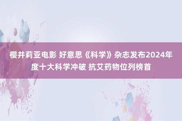 樱井莉亚电影 好意思《科学》杂志发布2024年度十大科学冲破 抗艾药物位列榜首