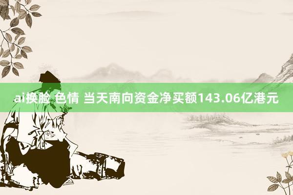 ai换脸 色情 当天南向资金净买额143.06亿港元