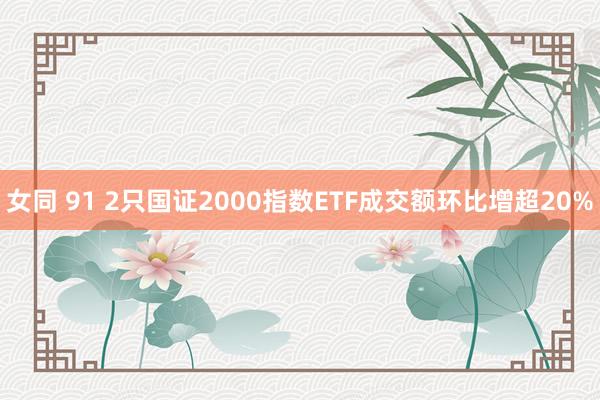 女同 91 2只国证2000指数ETF成交额环比增超20%