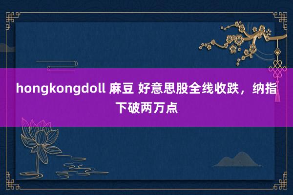 hongkongdoll 麻豆 好意思股全线收跌，纳指下破两万点