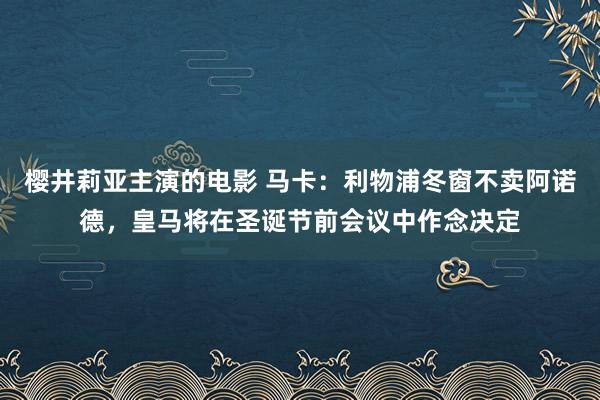 樱井莉亚主演的电影 马卡：利物浦冬窗不卖阿诺德，皇马将在圣诞节前会议中作念决定