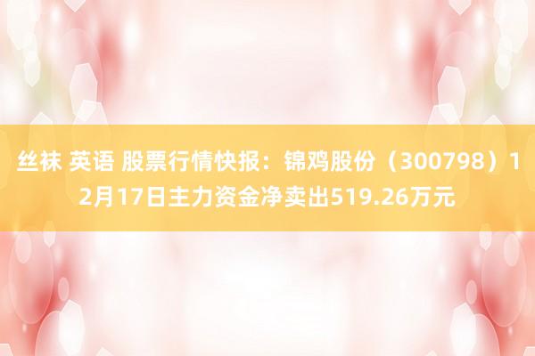 丝袜 英语 股票行情快报：锦鸡股份（300798）12月17日主力资金净卖出519.26万元