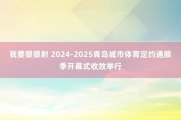 我要狠狠射 2024-2025青岛城市体育定约通顺季开幕式收效举行