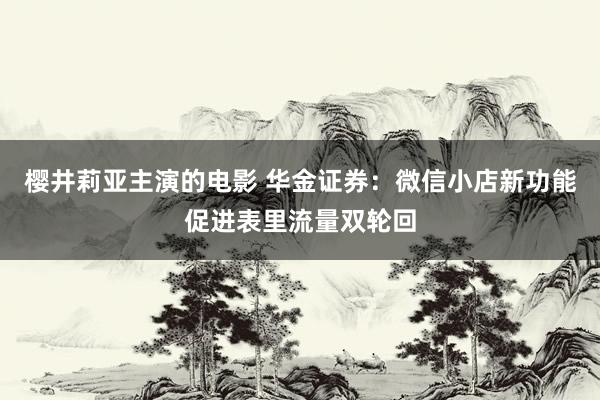 樱井莉亚主演的电影 华金证券：微信小店新功能促进表里流量双轮回