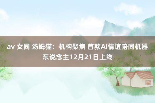 av 女同 汤姆猫：机构聚焦 首款AI情谊陪同机器东说念主12月21日上线