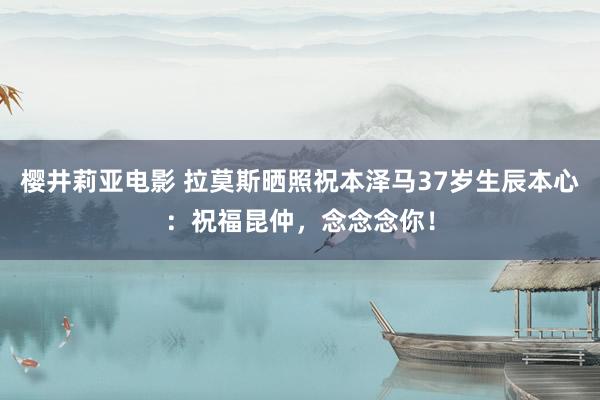 樱井莉亚电影 拉莫斯晒照祝本泽马37岁生辰本心：祝福昆仲，念念念你！