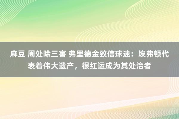 麻豆 周处除三害 弗里德金致信球迷：埃弗顿代表着伟大遗产，很红运成为其处治者