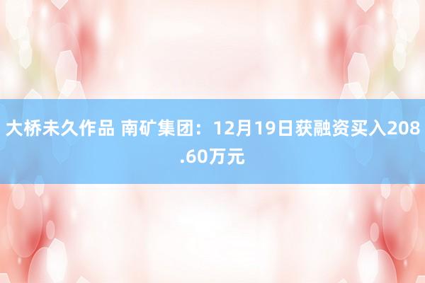 大桥未久作品 南矿集团：12月19日获融资买入208.60万元