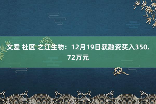 文爱 社区 之江生物：12月19日获融资买入350.72万元