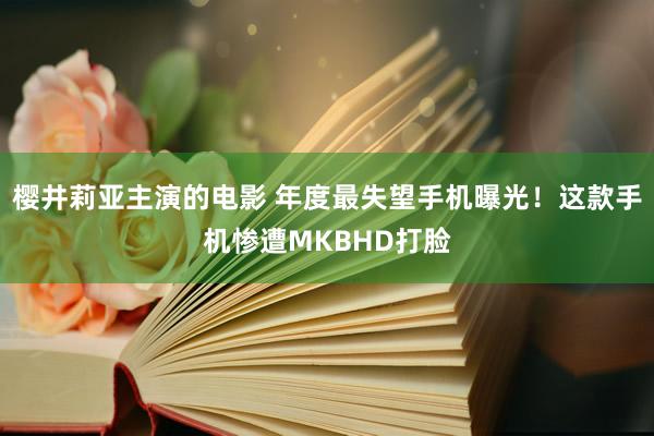 樱井莉亚主演的电影 年度最失望手机曝光！这款手机惨遭MKBHD打脸