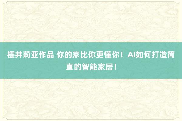 樱井莉亚作品 你的家比你更懂你！AI如何打造简直的智能家居！