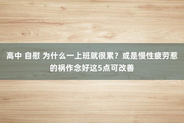 高中 自慰 为什么一上班就很累？或是慢性疲劳惹的祸作念好这5点可改善