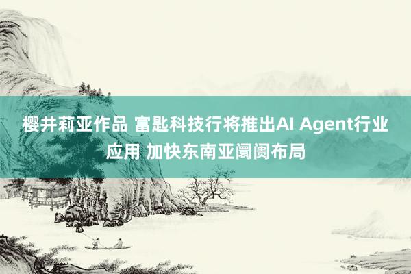 樱井莉亚作品 富匙科技行将推出AI Agent行业应用 加快东南亚阛阓布局