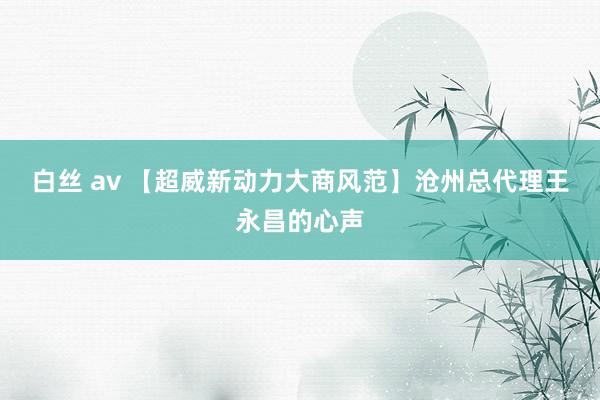 白丝 av 【超威新动力大商风范】沧州总代理王永昌的心声