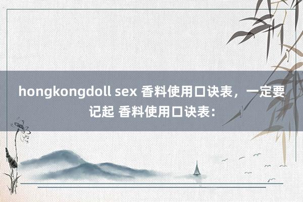 hongkongdoll sex 香料使用口诀表，一定要记起 香料使用口诀表：