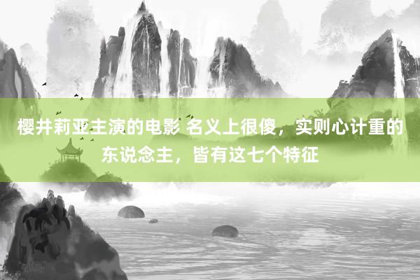 樱井莉亚主演的电影 名义上很傻，实则心计重的东说念主，皆有这七个特征