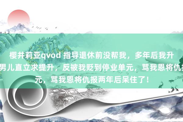 樱井莉亚qvod 指导退休前没帮我，多年后我升任组织部长，他男儿直立求提升，反被我贬到停业单元，骂我恩将仇报两年后呆住了！