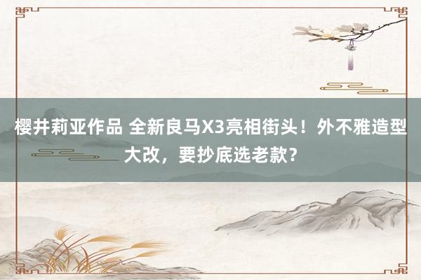 樱井莉亚作品 全新良马X3亮相街头！外不雅造型大改，要抄底选老款？