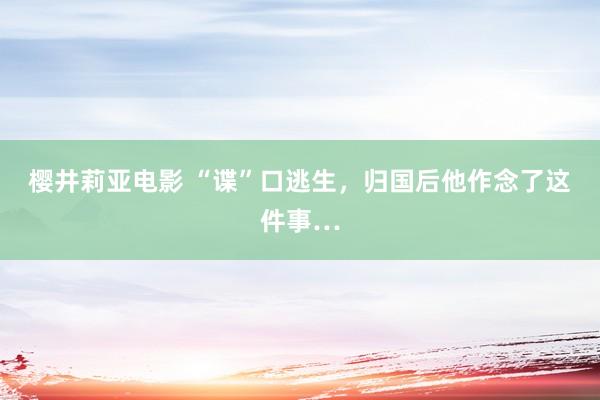 樱井莉亚电影 “谍”口逃生，归国后他作念了这件事…