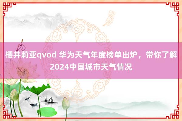 樱井莉亚qvod 华为天气年度榜单出炉，带你了解2024中国城市天气情况