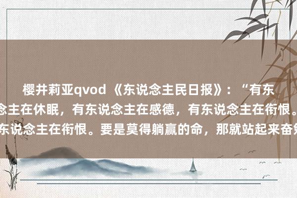 樱井莉亚qvod 《东说念主民日报》：“有东说念主在驱驰，有东说念主在休眠，有东说念主在感德，有东说念主在衔恨。要是莫得躺赢的命，那就站起来奋勉驱驰。”