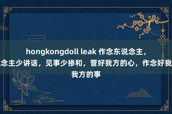 hongkongdoll leak 作念东说念主，见东说念主少讲话，见事少掺和，管好我方的心，作念好我方的事