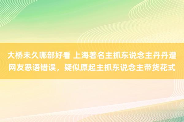 大桥未久哪部好看 上海著名主抓东说念主丹丹遭网友恶语错误，疑似原起主抓东说念主带货花式