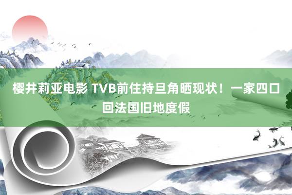 樱井莉亚电影 TVB前住持旦角晒现状！一家四口回法国旧地度假