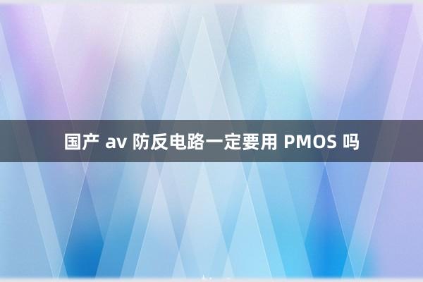 国产 av 防反电路一定要用 PMOS 吗