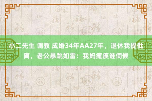 小二先生 调教 成婚34年AA27年，退休我提仳离，老公暴跳如雷：我妈瘫痪谁伺候