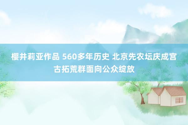 樱井莉亚作品 560多年历史 北京先农坛庆成宫古拓荒群面向公众绽放