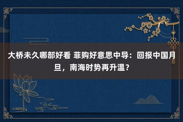 大桥未久哪部好看 菲购好意思中导：回报中国月旦，南海时势再升温？