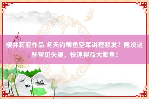 樱井莉亚作品 冬天钓鲫鱼空军讲理频发？隐没这些常见失误，快速得益大鲫鱼！