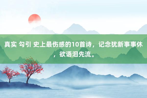 真实 勾引 史上最伤感的10首诗，记念犹新事事休，欲语泪先流。