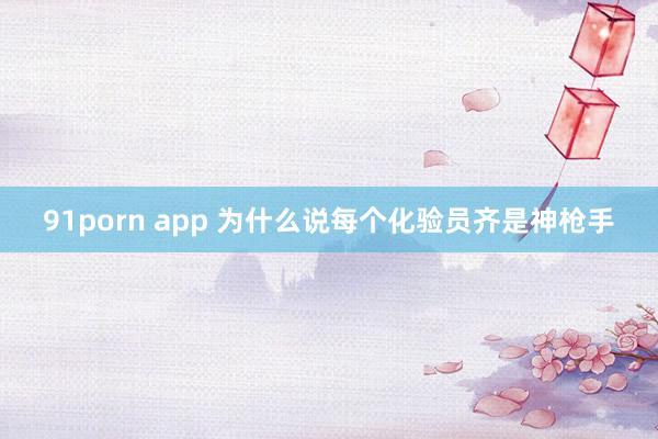 91porn app 为什么说每个化验员齐是神枪手