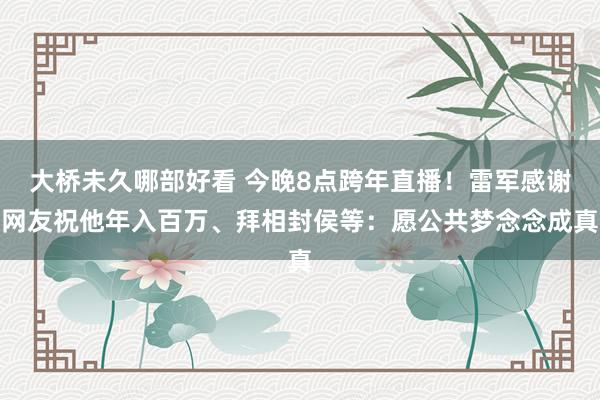 大桥未久哪部好看 今晚8点跨年直播！雷军感谢网友祝他年入百万、拜相封侯等：愿公共梦念念成真