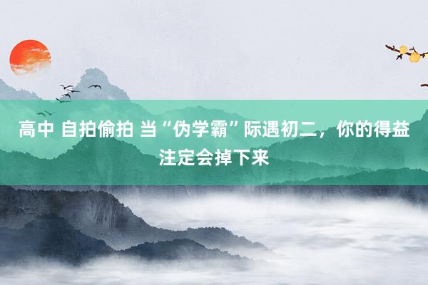 高中 自拍偷拍 当“伪学霸”际遇初二，你的得益注定会掉下来