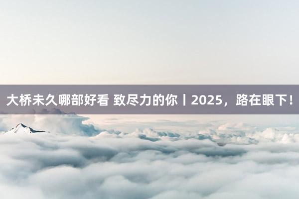 大桥未久哪部好看 致尽力的你丨2025，路在眼下！