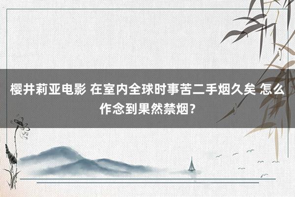 樱井莉亚电影 在室内全球时事苦二手烟久矣 怎么作念到果然禁烟？