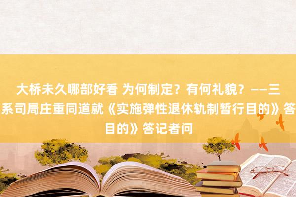 大桥未久哪部好看 为何制定？有何礼貌？——三部门联系司局庄重同道就《实施弹性退休轨制暂行目的》答记者问